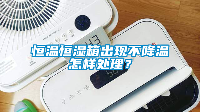 恒溫恒濕箱出現(xiàn)不降溫怎樣處理？