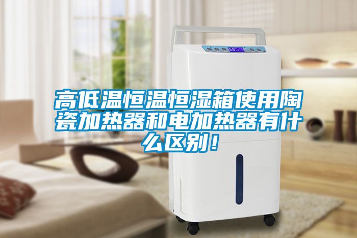 高低溫恒溫恒濕箱使用陶瓷加熱器和電加熱器有什么區(qū)別！